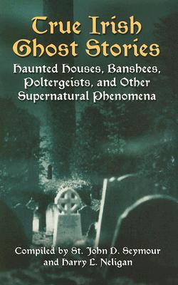 True Irish Ghost Stories: Haunted Houses, Banshees, Poltergeists, and Other Supernatural Phenomena - John D. Seymour