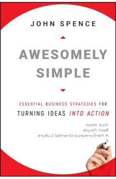 Awesomely Simple: Essential Business Strategies for Turning Ideas Into Action - John Spence