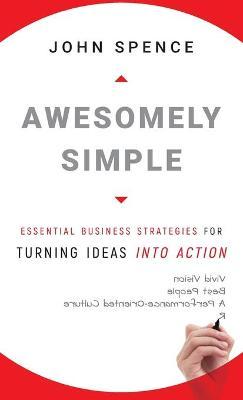 Awesomely Simple: Essential Business Strategies for Turning Ideas Into Action - John Spence
