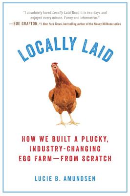 Locally Laid: How We Built a Plucky, Industry-Changing Egg Farm - From Scratch - Lucie B. Amundsen