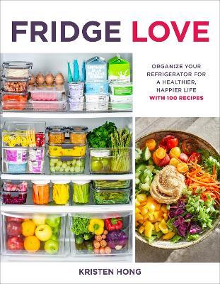 Fridge Love: Organize Your Refrigerator for a Healthier, Happier Life--With 100 Recipes - Kristen Hong