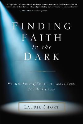 Finding Faith in the Dark: When the Story of Your Life Takes a Turn You Didn't Plan - Laurie Short