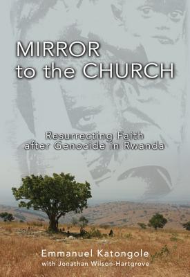 Mirror to the Church: Resurrecting Faith After Genocide in Rwanda - Emmanuel M. Katongole