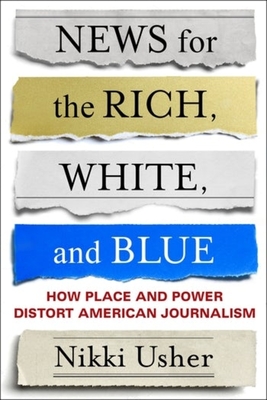 News for the Rich, White, and Blue: How Place and Power Distort American Journalism - Nikki Usher