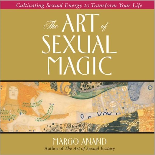 Art of Sexual Magic: Cultivating Sexual Energy to Transform Your Life - Margo Anand