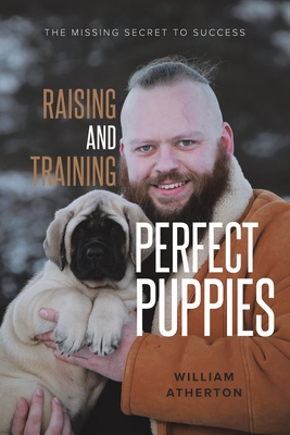 Raising and Training Perfect Puppies: The Missing Secret to Success - William Atherton
