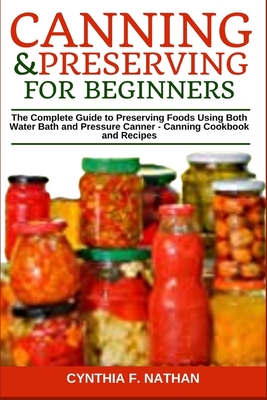 Canning and Preserving for Beginners: The Complete Guide to Preserving Foods Using Both Water Bath and Pressure Canner - Canning Cookbook and Recipes - Cynthia F. Nathan