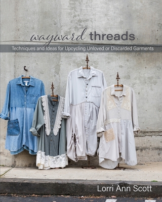 Wayward Threads: Techniques and Ideas for Upcycling Unloved or Discarded Garments - Lorri Ann Scott