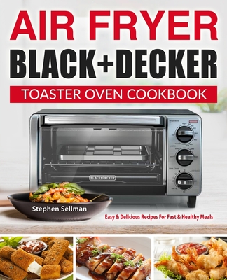 Air Fryer Black+Decker Toaster Oven Cookbook: Easy & Delicious Recipes For Fast & Healthy Meals - Stephen Sellman