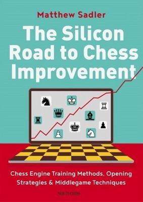 The Silicon Road to Chess Improvement: Chess Engine Training Methods, Opening Strategies & Middlegame Techniques - Matthew Sadler
