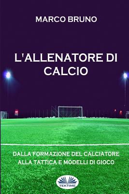 L'allenatore di calcio: Dalla formazione del calciatore alla tattica e modelli di gioco - Marco Bruno