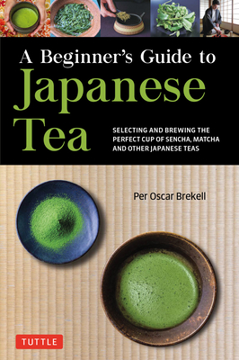 A Beginner's Guide to Japanese Tea: Selecting and Brewing the Perfect Cup of Sencha, Matcha, and Other Japanese Teas - Per Oscar Brekell
