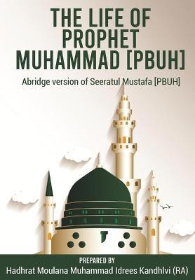 The Life of Prophet Muhammad [PBUH]: Abridge version of Seeratul Mustafa [PBUH] - Moulana Muhammad Idrees Kandhlvi (ra)