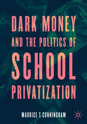 Dark Money and the Politics of School Privatization - Maurice T. Cunningham