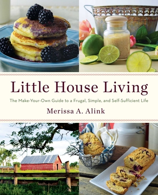 Little House Living: The Make-Your-Own Guide to a Frugal, Simple, and Self-Sufficient Life - Merissa A. Alink