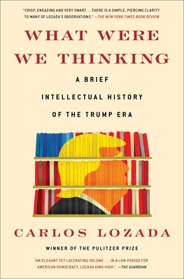 What Were We Thinking: A Brief Intellectual History of the Trump Era - Carlos Lozada