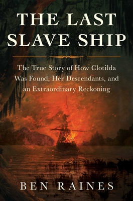 The Last Slave Ship: The True Story of How Clotilda Was Found, Her Descendants, and an Extraordinary Reckoning - Ben Raines