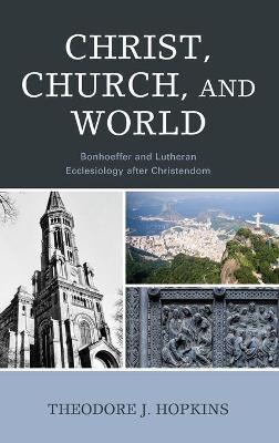 Christ, Church, and World: Bonhoeffer and Lutheran Ecclesiology After Christendom - Theodore J. Hopkins