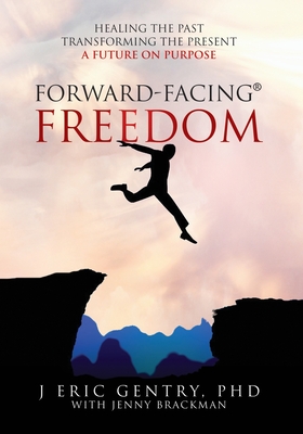 Forward-Facing(R) Freedom: Healing the Past, Transforming the Present, A Future on Purpose - J. Eric Gentry