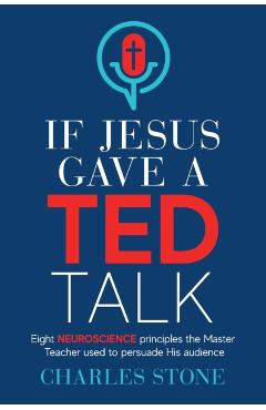 If Jesus Gave A TED Talk: Eight Neuroscience Principles The Master Teacher Used To Persuade His Audience - Charles Stone