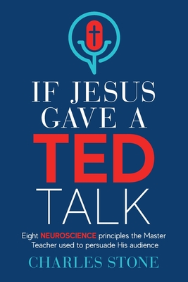 If Jesus Gave A TED Talk: Eight Neuroscience Principles The Master Teacher Used To Persuade His Audience - Charles Stone