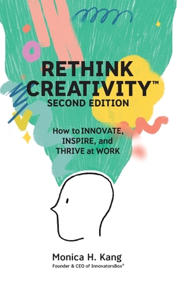 Rethink Creativity: How to INNOVATE, INSPIRE, and THRIVE at WORK - Monica H. Kang