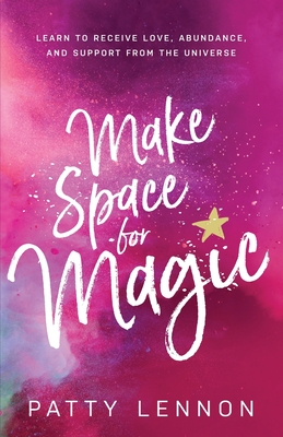 Make Space for Magic: Learn to Receive Love, Abundance, and Support from the Universe - Patty Lennon