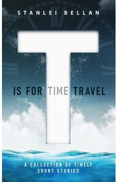 Coperta cărții 'T Is for Time Travel: A collection of timely short stories - Stanlei Bellan'