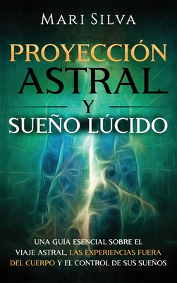 Proyecci�n astral y sue�o l�cido: Una gu�a esencial sobre el viaje astral, las experiencias fuera del cuerpo y el control de sus sue�os - Mari Silva