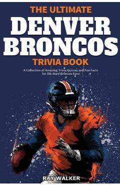 The Ultimate Denver Broncos Trivia Book: A Collection of Amazing Trivia Quizzes and Fun Facts for Die-Hard Broncos Fans! - Ray Walker