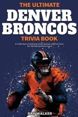 The Ultimate Denver Broncos Trivia Book: A Collection of Amazing Trivia Quizzes and Fun Facts for Die-Hard Broncos Fans! - Ray Walker