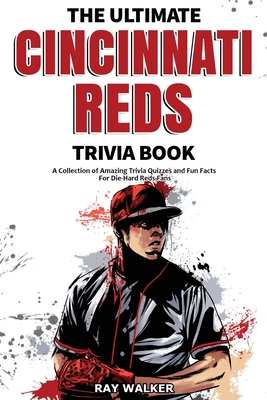 The Ultimate Cincinnati Reds Trivia Book: A Collection of Amazing Trivia Quizzes and Fun Facts for Die-Hard Reds Fans! - Ray Walker