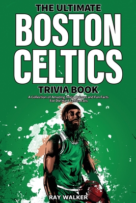 The Ultimate Boston Celtics Trivia Book: A Collection of Amazing Trivia Quizzes and Fun Facts for Die-Hard Celtics Fans! - Ray Walker