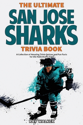 The Ultimate San Jose Sharks Trivia Book: A Collection of Amazing Trivia Quizzes and Fun Facts for Die-Hard Sharks Fans! - Ray Walker
