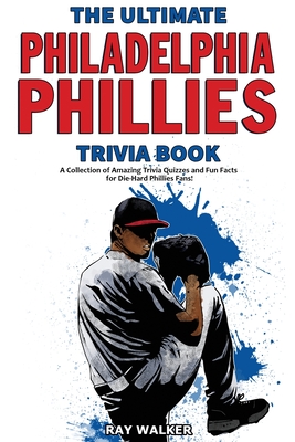 The Ultimate Philadelphia Phillies Trivia Book: A Collection of Amazing Trivia Quizzes and Fun Facts for Die-Hard Phillies Fans! - Ray Walker