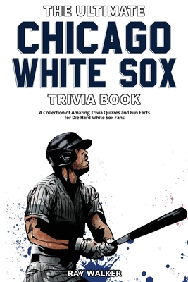 The Ultimate Chicago White Sox Trivia Book: A Collection of Amazing Trivia Quizzes and Fun Facts for Die-Hard White Sox Fans! - Ray Walker