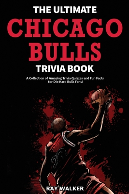 The Ultimate Chicago Bulls Trivia Book: A Collection of Amazing Trivia Quizzes and Fun Facts for Die-Hard Bulls Fans! - Ray Walker