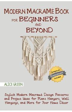 Modern Macram Book for Beginners and Beyond: Stylish Modern Macram Design Patterns and Project Ideas for Plant Hangers, Wall Hangings, and More for - Alice Green