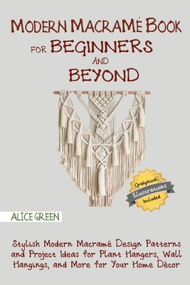 Modern Macram� Book for Beginners and Beyond: Stylish Modern Macram� Design Patterns and Project Ideas for Plant Hangers, Wall Hangings, and More for - Alice Green