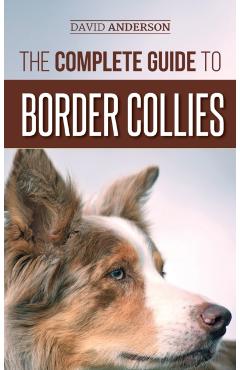 The Complete Guide to Border Collies: Training, teaching, feeding, raising, and loving your new Border Collie puppy - David Anderson