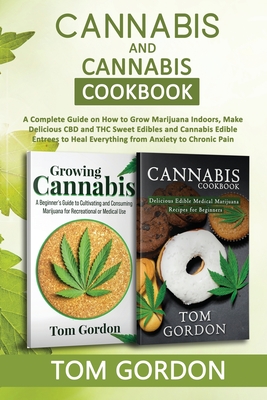 Cannabis & Cannabis Cookbook: A Complete Guide on How to Grow Marijuana Indoors, Make Delicious CBD and THC Sweet Edibles and Cannabis Edible Entree - Tom Gordon