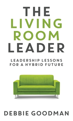 The Living Room Leader: Leadership Lessons for a Hybrid Future - Debbie Goodman