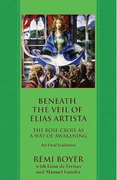 Beneath the Veil of Elias Artista: The Rose-Croix as a Way of Awakening: An Oral Tradition - Rmi Boyer