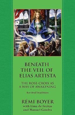 Beneath the Veil of Elias Artista: The Rose-Croix as a Way of Awakening: An Oral Tradition - R�mi Boyer