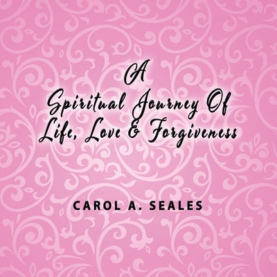 A Spiritual Journey of Life, Love and Forgiveness - Carol A. Seale