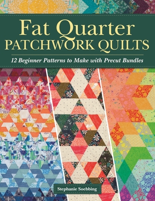 Fat Quarter Patchwork Quilts: 12 Beginner Patterns to Make with Precut Bundles - Stephanie Soebbing