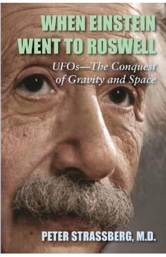 When Einstein Went To Roswell: UFOs-The Conquest of Gravity and Space - Peter Strassberg