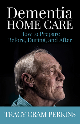 Dementia Home Care: How to Prepare Before, During, and After - Tracy Cram Perkins