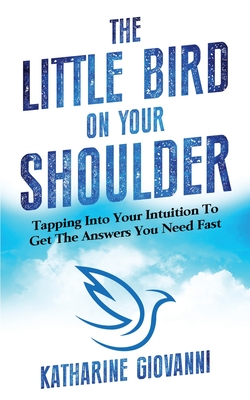 The Little Bird On Your Shoulder: Tapping into your intuition to get the answers you need fast - Katharine Giovanni