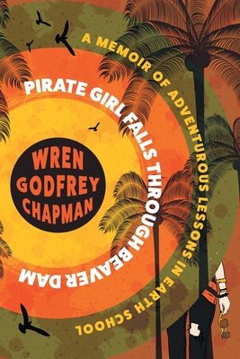 Pirate Girl Falls through Beaver Dam: A Memoir of Adventurous Lessons in Earth School - Wren Godfrey Chapman